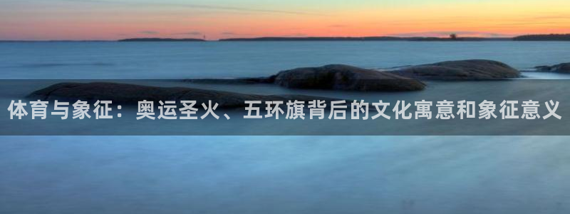 betway西汉姆官网：体育与象征：奥运圣火、五环旗背后的文化寓意和象征意义